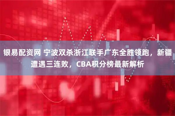 银易配资网 宁波双杀浙江联手广东全胜领跑，新疆遭遇三连败，CBA积分榜最新解析