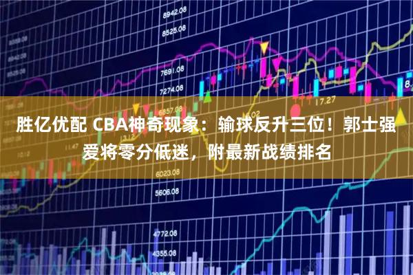 胜亿优配 CBA神奇现象：输球反升三位！郭士强爱将零分低迷，附最新战绩排名