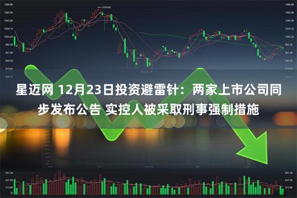 星迈网 12月23日投资避雷针：两家上市公司同步发布公告 实控人被采取刑事强制措施