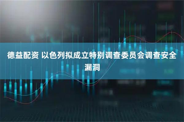 德益配资 以色列拟成立特别调查委员会调查安全漏洞