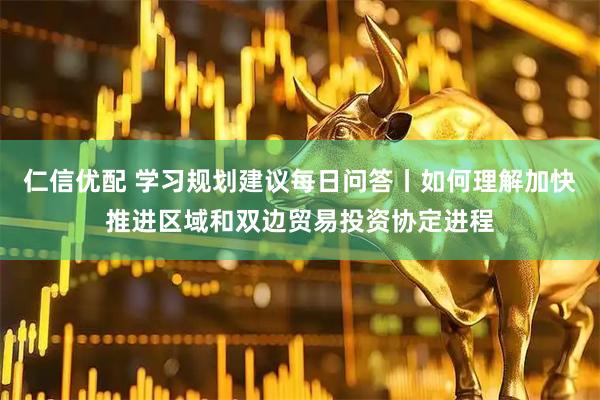仁信优配 学习规划建议每日问答丨如何理解加快推进区域和双边贸易投资协定进程