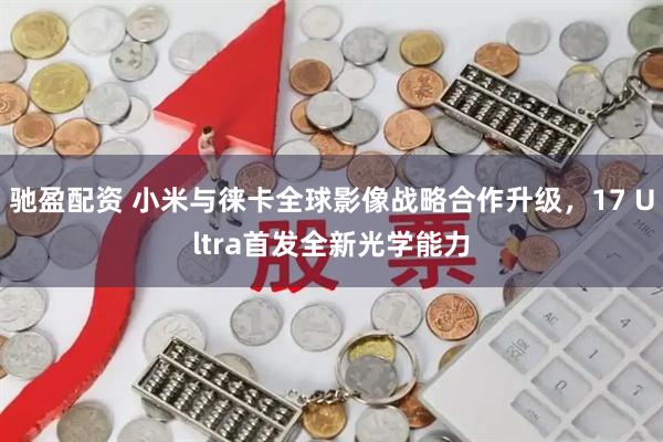 驰盈配资 小米与徕卡全球影像战略合作升级，17 Ultra首发全新光学能力
