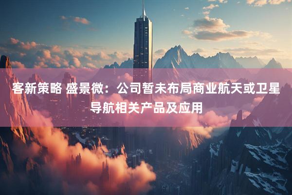 客新策略 盛景微：公司暂未布局商业航天或卫星导航相关产品及应用
