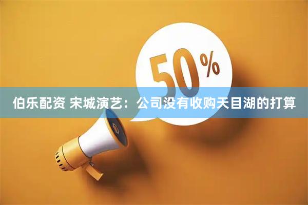 伯乐配资 宋城演艺：公司没有收购天目湖的打算