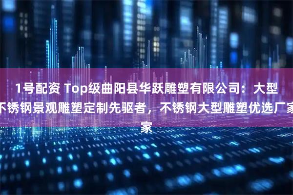 1号配资 Top级曲阳县华跃雕塑有限公司：大型不锈钢景观雕塑定制先驱者，不锈钢大型雕塑优选厂家