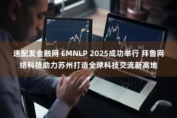 速配发金融网 EMNLP 2025成功举行 拜鲁网络科技助力苏州打造全球科技交流新高地