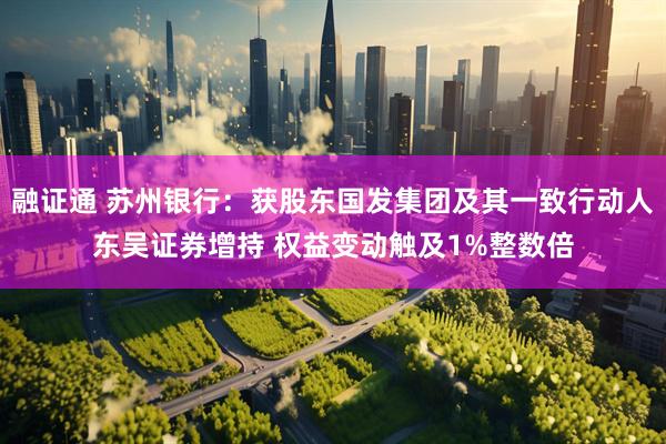 融证通 苏州银行：获股东国发集团及其一致行动人东吴证券增持 权益变动触及1%整数倍