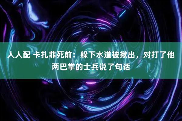 人人配 卡扎菲死前：躲下水道被揪出，对打了他两巴掌的士兵说了句话
