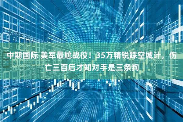 中期国际 美军最尬战役！35万精锐踩空城计，伤亡三百后才知对手是三条狗
