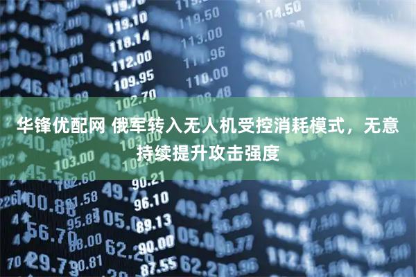 华锋优配网 俄军转入无人机受控消耗模式，无意持续提升攻击强度