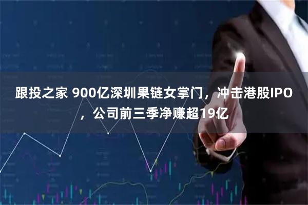 跟投之家 900亿深圳果链女掌门，冲击港股IPO，公司前三季净赚超19亿