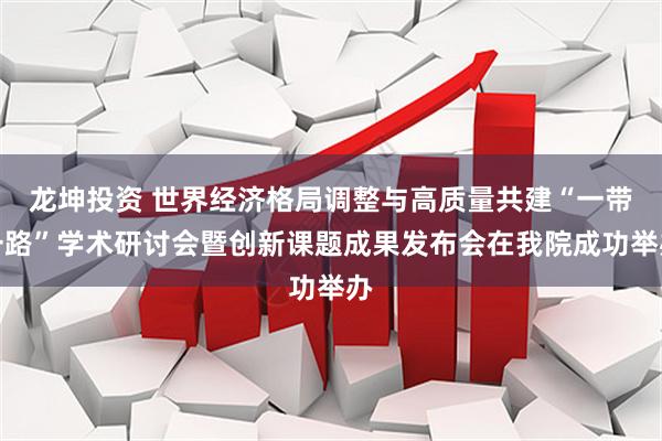 龙坤投资 世界经济格局调整与高质量共建“一带一路”学术研讨会暨创新课题成果发布会在我院成功举办