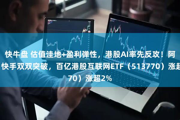 快牛盘 估值洼地+盈利弹性，港股AI率先反攻！阿里、快手双双突破，百亿港股互联网ETF（513770）涨超2%