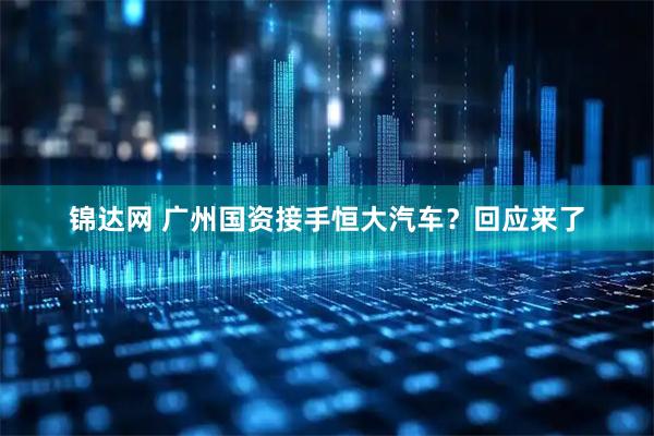 锦达网 广州国资接手恒大汽车？回应来了