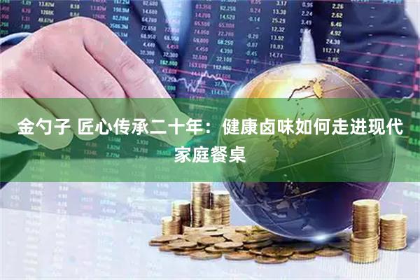 金勺子 匠心传承二十年：健康卤味如何走进现代家庭餐桌