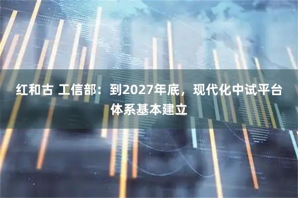 红和古 工信部：到2027年底，现代化中试平台体系基本建立