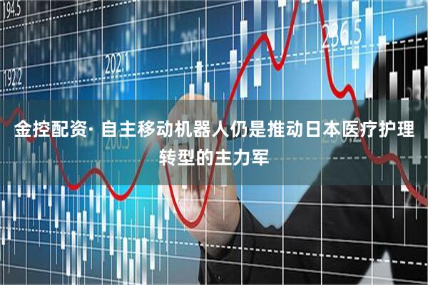 金控配资· 自主移动机器人仍是推动日本医疗护理转型的主力军