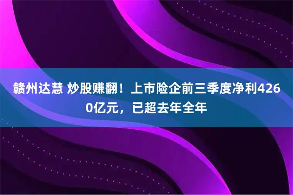 赣州达慧 炒股赚翻！上市险企前三季度净利4260亿元，已超去年全年