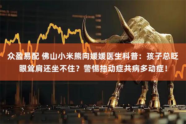 众盈易配 佛山小米熊向媛媛医生科普：孩子总眨眼耸肩还坐不住？警惕抽动症共病多动症！