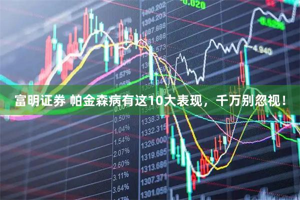 富明证券 帕金森病有这10大表现，千万别忽视！