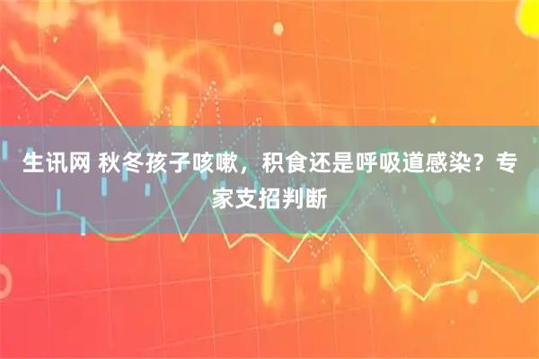 生讯网 秋冬孩子咳嗽，积食还是呼吸道感染？专家支招判断