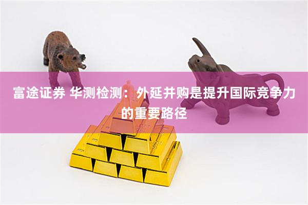 富途证券 华测检测：外延并购是提升国际竞争力的重要路径