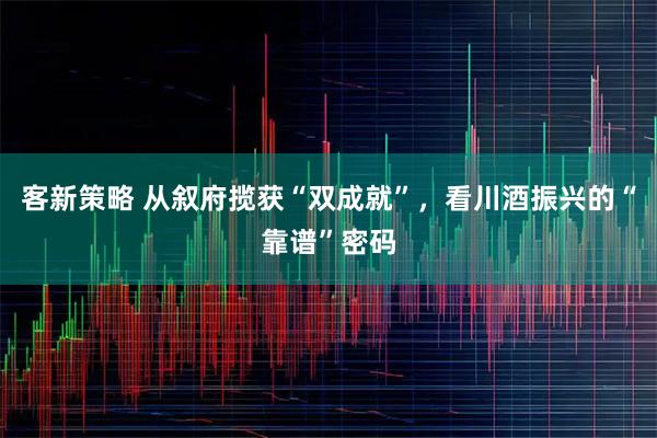 客新策略 从叙府揽获“双成就”，看川酒振兴的“靠谱”密码