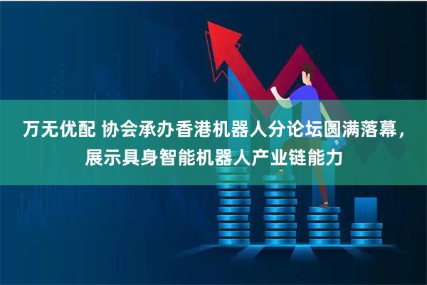 万无优配 协会承办香港机器人分论坛圆满落幕，展示具身智能机器人产业链能力