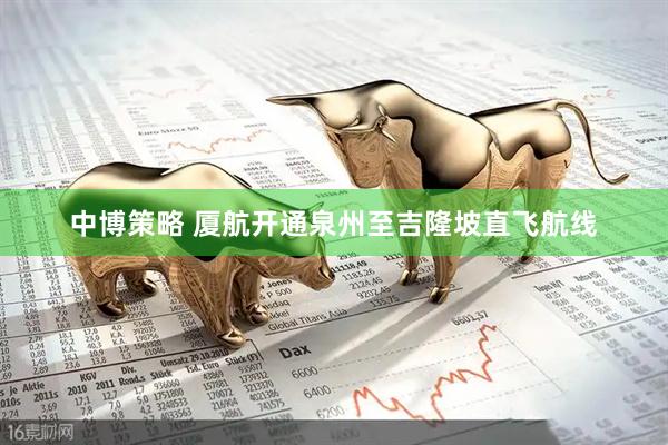 中博策略 厦航开通泉州至吉隆坡直飞航线