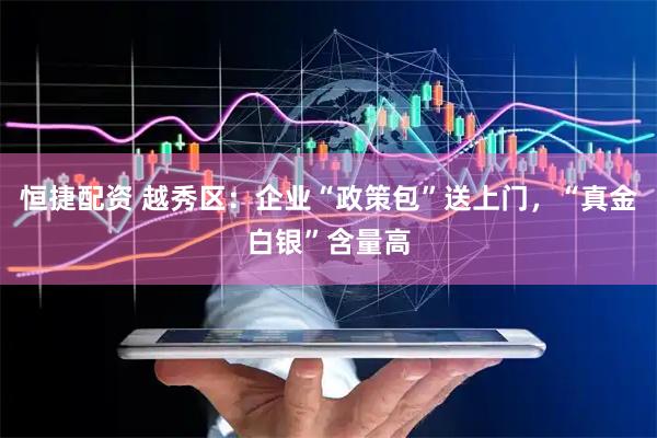 恒捷配资 越秀区：企业“政策包”送上门，“真金白银”含量高