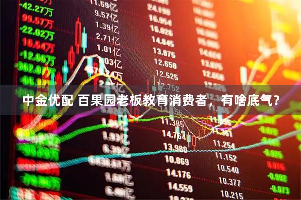 中金优配 百果园老板教育消费者，有啥底气？