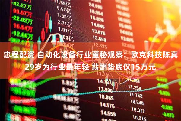 忠程配资 自动化设备行业董秘观察：欧克科技陈真29岁为行业最年轻 薪酬垫底仅15万元