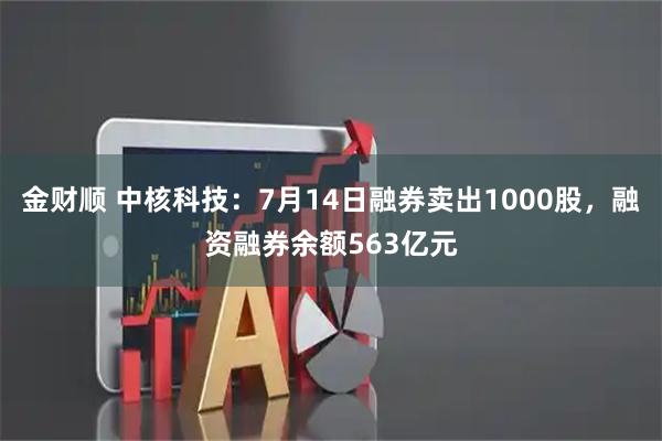 金财顺 中核科技：7月14日融券卖出1000股，融资融券余额563亿元