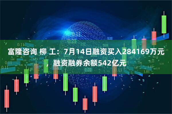 富隆咨询 柳 工：7月14日融资买入284169万元，融资融券余额542亿元