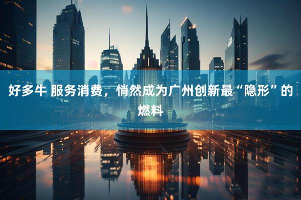 好多牛 服务消费，悄然成为广州创新最“隐形”的燃料